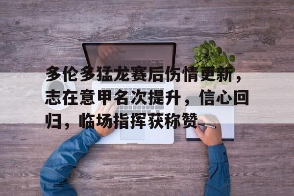 jiuyou sports-关于多伦多猛龙赛后伤情更新，志在意甲名次提升，信心回归，临场指挥获称赞的信息-jiuyou sports